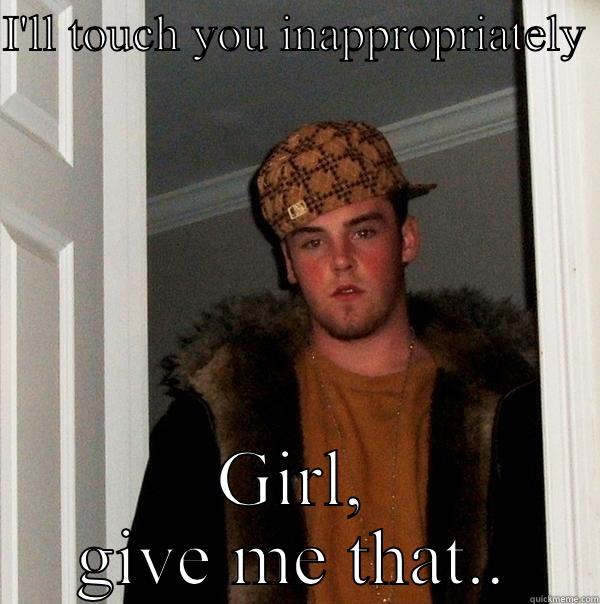 I'LL TOUCH YOU INAPPROPRIATELY  GIRL, GIVE ME THAT... Scumbag Steve