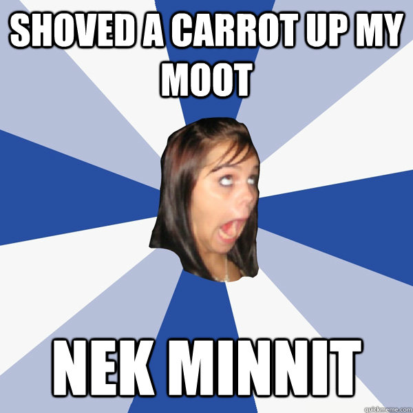 Shoved a carrot up my moot  Nek minnit  Annoying Facebook Girl