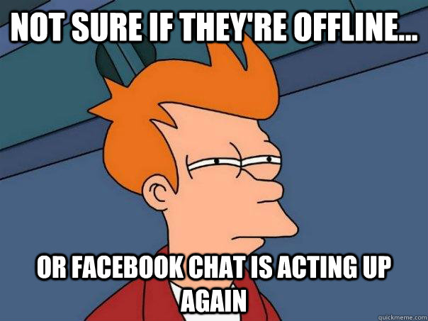 Not sure if they're offline... Or Facebook chat is acting up again  Futurama Fry