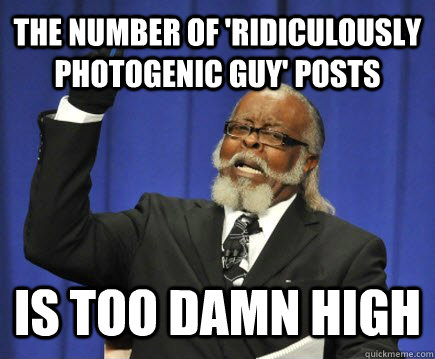 The number of 'Ridiculously Photogenic Guy' posts  is too damn high  Too Damn High