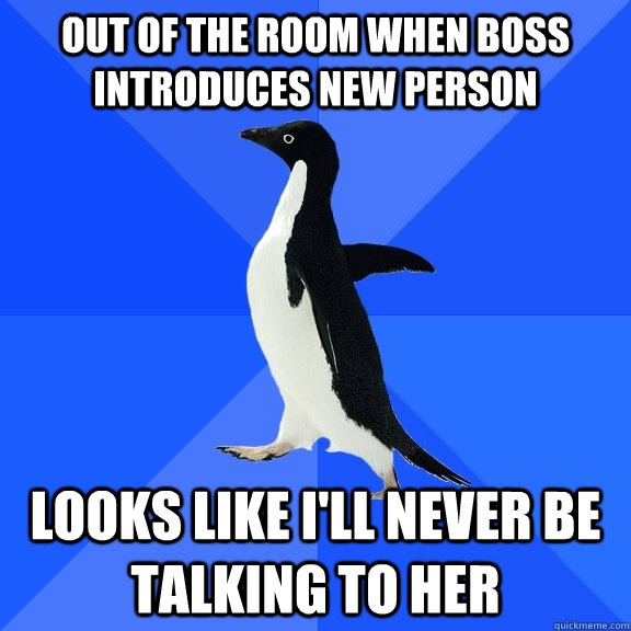 Out of the room when boss introduces new person Looks like i'll never be talking to her  Socially Awkward Penguin