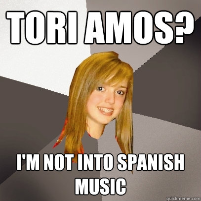 TORI AMOS? I'M NOT INTO SPANISH MUSIC - TORI AMOS? I'M NOT INTO SPANISH MUSIC  Musically Oblivious 8th Grader