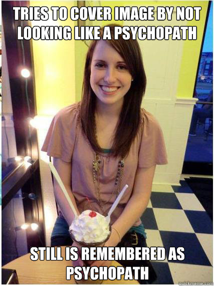 Tries to cover image by not looking like a psychopath still is remembered as psychopath  Misunderstood Girlfriend