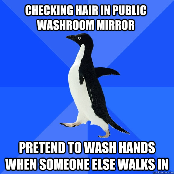 Checking hair in public washroom mirror  pretend to wash hands when someone else walks in  Socially Awkward Penguin