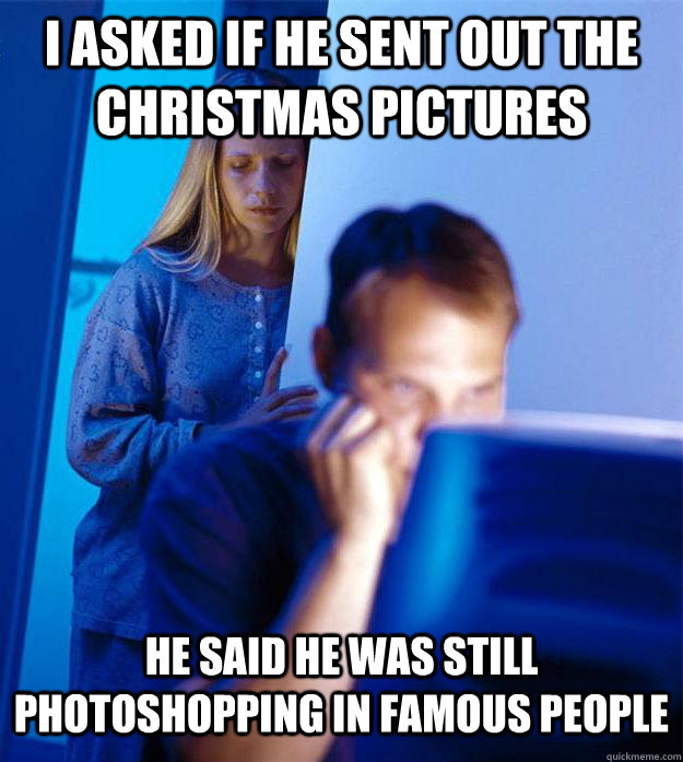 I asked if he sent out the Christmas pictures He said he was still photoshopping in famous people  Redditors Wife