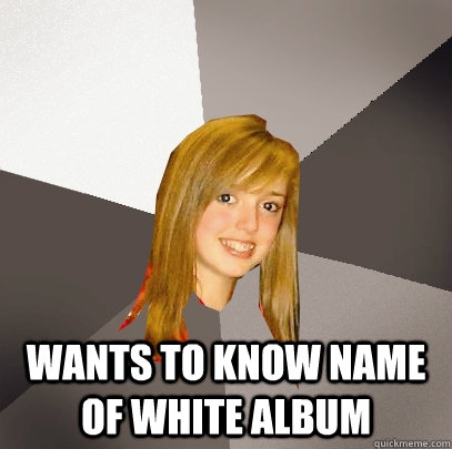  wants to know name of white album  Musically Oblivious 8th Grader