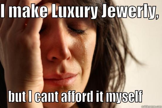 I MAKE LUXURY JEWERLY,  BUT I CANT AFFORD IT MYSELF     First World Problems
