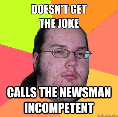 Doesn't get
the joke Calls the newsman incompetent - Doesn't get
the joke Calls the newsman incompetent  Butthurt Dweller