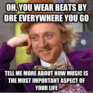 Oh, you wear beats by dre everywhere you go tell me more about how music is the most important aspect of your life  Condescending Wonka