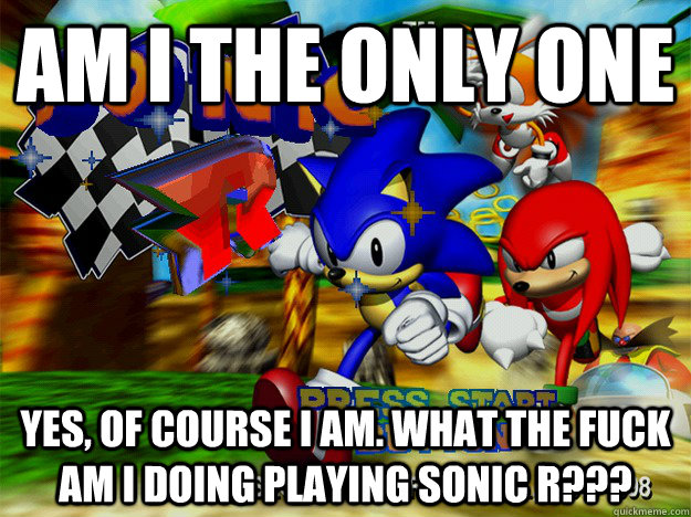 AM I THE ONLY ONE YES, OF COURSE I AM. What the fuck am i doing playing sonic r??? - AM I THE ONLY ONE YES, OF COURSE I AM. What the fuck am i doing playing sonic r???  Misc