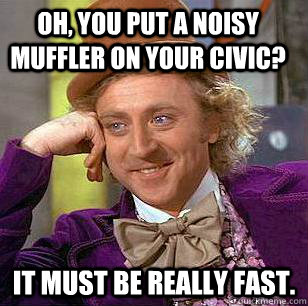 oh, you put a noisy muffler on your civic? it must be really fast.  Condescending Wonka