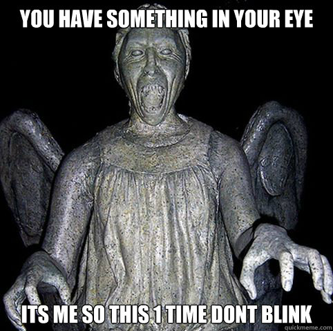 you have something in your eye its me so this 1 time dont blink  