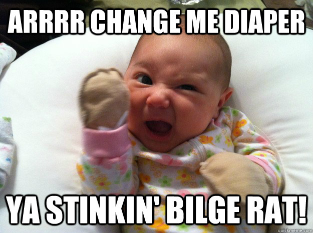 ARRRR CHANGE ME DIAPER YA STINKIN' BILGE RAT!  