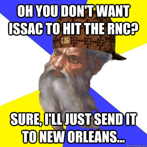 Oh you don't want Issac to hit the RNC? Sure, I'll just send it to New Orleans... - Oh you don't want Issac to hit the RNC? Sure, I'll just send it to New Orleans...  Scumbag Advice God