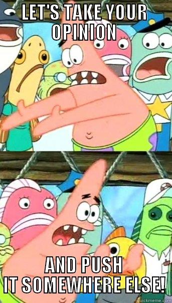 LET'S TAKE YOUR OPINION AND PUSH IT SOMEWHERE ELSE! Push it somewhere else Patrick