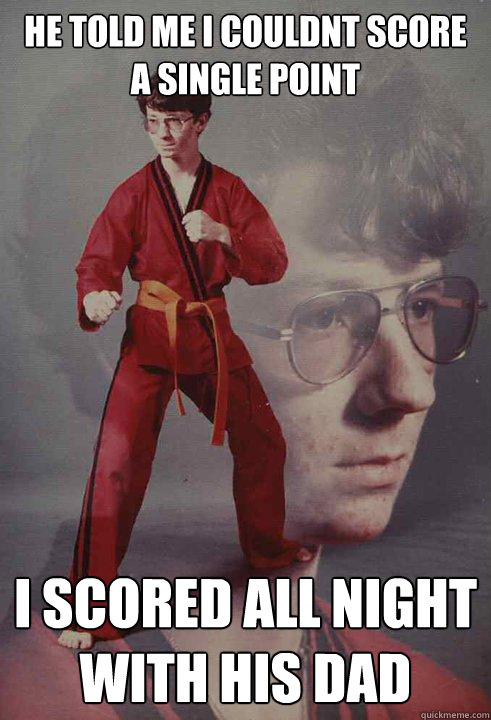 he told me i couldnt score a single point i scored all night with his dad  Karate Kyle