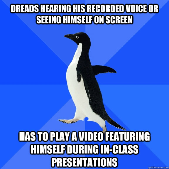 dreads hearing his recorded voice or seeing himself on screen has to play a video featuring himself during in-class presentations  Socially Awkward Penguin