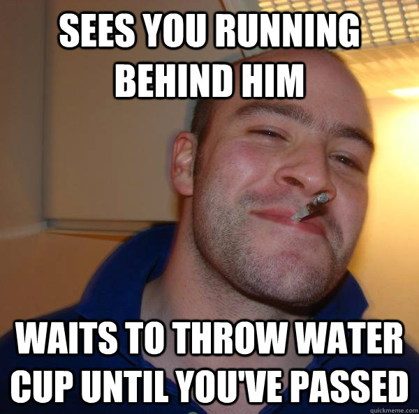 Sees you running behind him Waits to throw water cup until you've passed - Sees you running behind him Waits to throw water cup until you've passed  Misc
