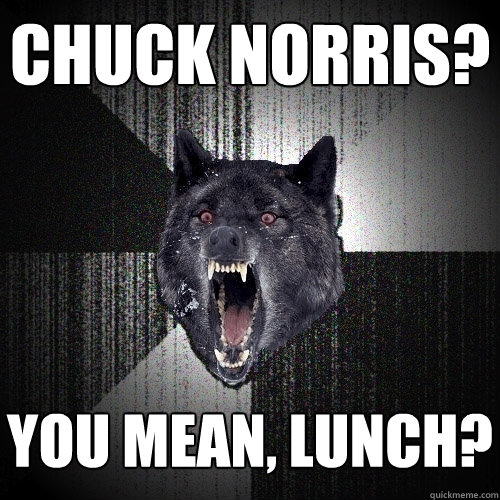 CHuck Norris? you mean, Lunch?  Insanity Wolf