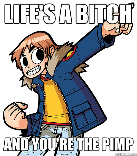 life's a bitch and you're the pimp  FTW Scott Pilgrim