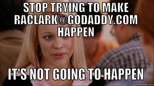 STOP TRYING TO MAKE RACLARK@GODADDY.COM HAPPEN IT'S NOT GOING TO HAPPEN regina george