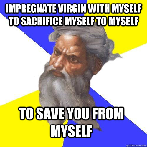 Impregnate virgin with myself to sacrifice myself to myself to save you from myself  Advice God