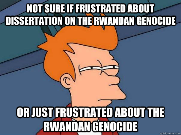 Not sure if frustrated about dissertation on the Rwandan Genocide Or just frustrated about the Rwandan Genocide - Not sure if frustrated about dissertation on the Rwandan Genocide Or just frustrated about the Rwandan Genocide  Futurama Fry