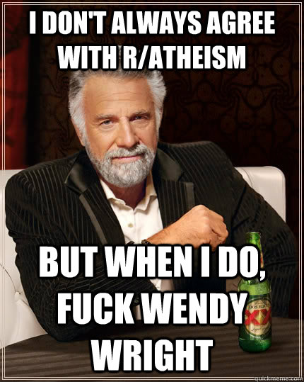 I don't always agree with r/atheism  but when I do, fuck Wendy Wright  The Most Interesting Man In The World