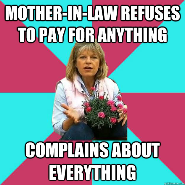 Mother-In-Law refuses to pay for anything Complains about everything - Mother-In-Law refuses to pay for anything Complains about everything  SNOB MOTHER-IN-LAW