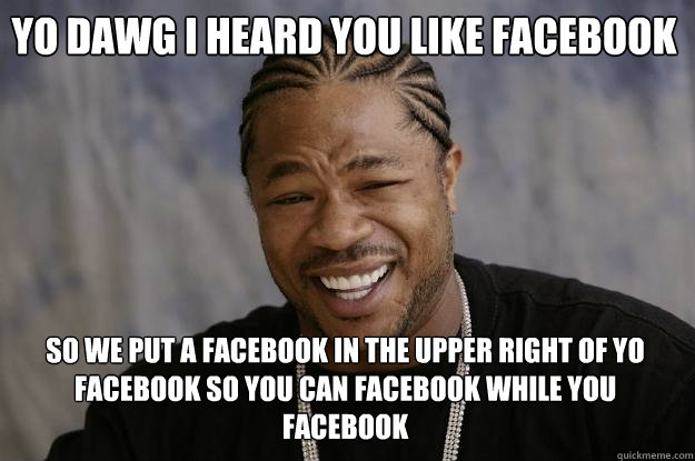 Yo dawg i heard you like facebook so we put a facebook in the upper right of yo facebook so you can facebook while you facebook  Xzibit meme