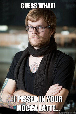 Guess what! I pissed in your mocca latte...  Hipster Barista