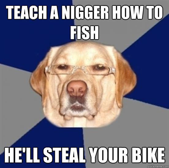 teach a nigger how to fish  he'll steal your bike - teach a nigger how to fish  he'll steal your bike  Racist Dog