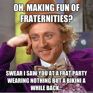 oh, Making fun of fraternities? Swear I saw you at a frat party wearing nothing but a bikini a while back...  Condescending Wonka