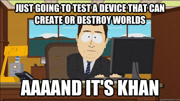 Just going to test a device that can create or destroy worlds AAAAND It's Khan  aaaand its gone