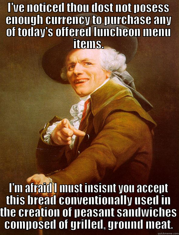 I'VE NOTICED THOU DOST NOT POSESS ENOUGH CURRENCY TO PURCHASE ANY OF TODAY'S OFFERED LUNCHEON MENU ITEMS. I'M AFRAID I MUST INSISNT YOU ACCEPT THIS BREAD CONVENTIONALLY USED IN THE CREATION OF PEASANT SANDWICHES COMPOSED OF GRILLED, GROUND MEAT. Joseph Ducreux