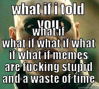 WHAT IF I TOLD YOU WHAT IF WHAT IF WHAT IF WHAT IF WHAT IF MEMES ARE FUCKING STUPID AND A WASTE OF TIME Matrix Morpheus