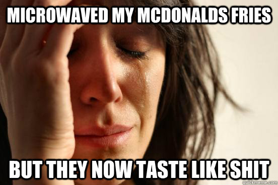 microwaved my mcdonalds fries but they now taste like shit  First World Problems