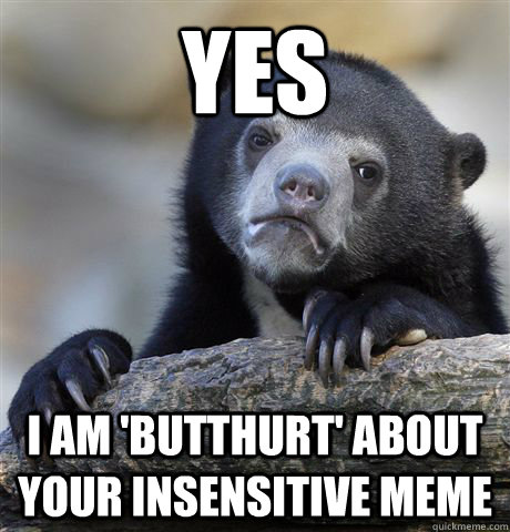 Yes I am 'butthurt' about your insensitive meme - Yes I am 'butthurt' about your insensitive meme  Confession Bear