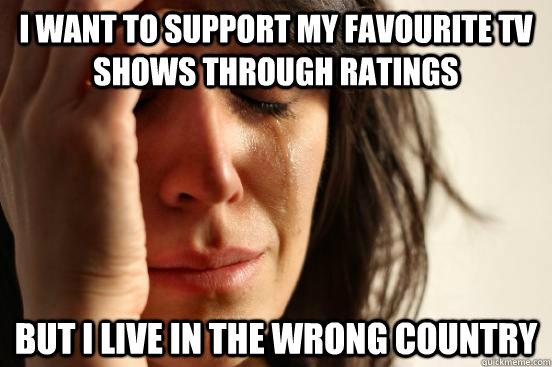 I want to support my favourite TV shows through ratings but i live in the wrong country  First World Problems