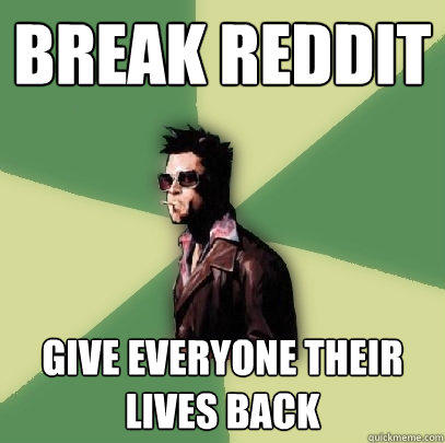 Break reddit Give everyone their lives back  Helpful Tyler Durden