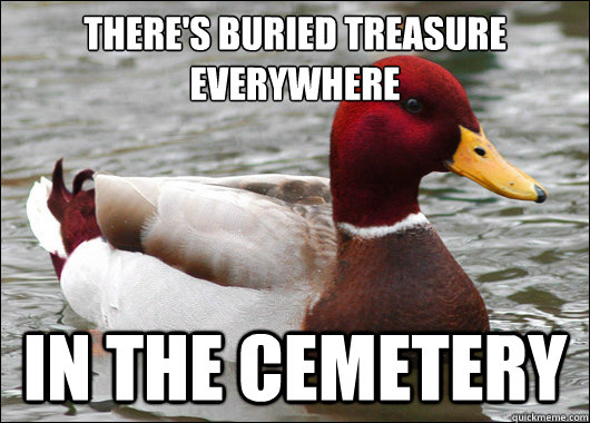 There's buried treasure everywhere
 In the cemetery  Malicious Advice Mallard