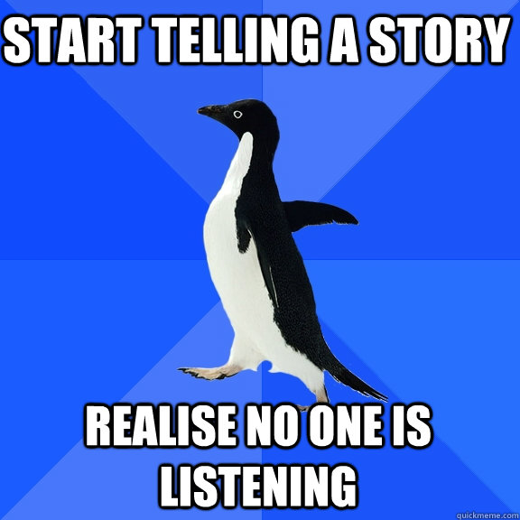Start telling a story realise no one is listening  Socially Awkward Penguin