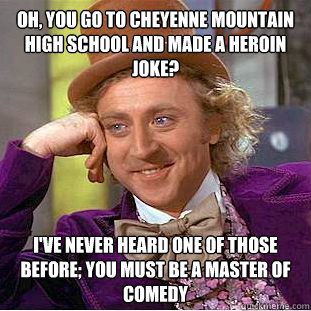 Oh, you go to Cheyenne mountain high school and made a heroin joke? I've never heard one of those before; you must be a master of comedy  Condescending Wonka