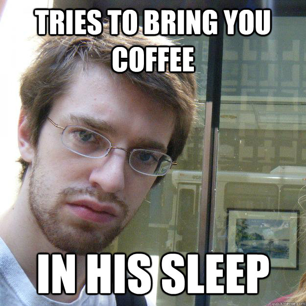 tries to bring you coffee in his sleep  Awkward roommate