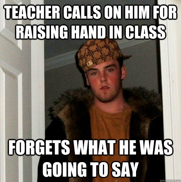 teacher calls on him for raising hand in class forgets what he was going to say  Scumbag Steve