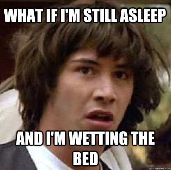 what if I'm still asleep and i'm wetting the bed - what if I'm still asleep and i'm wetting the bed  conspiracy keanu