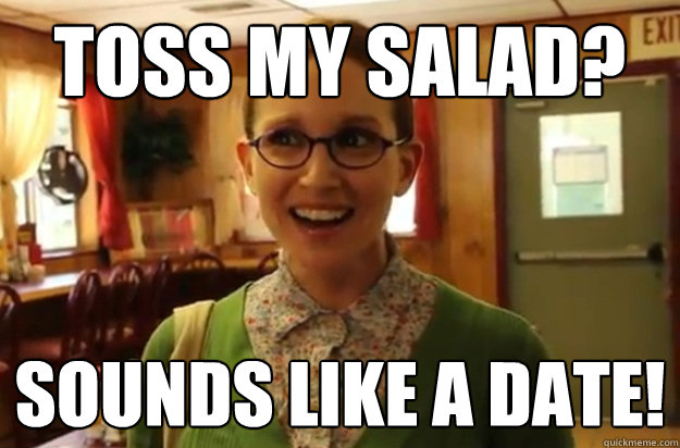 toss my salad? sounds like a date!  Sexually Oblivious Female
