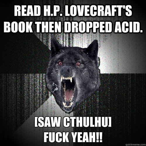 Read H.P. Lovecraft's book then dropped acid. [Saw Cthulhu]
Fuck yeah!!  Insanity Wolf