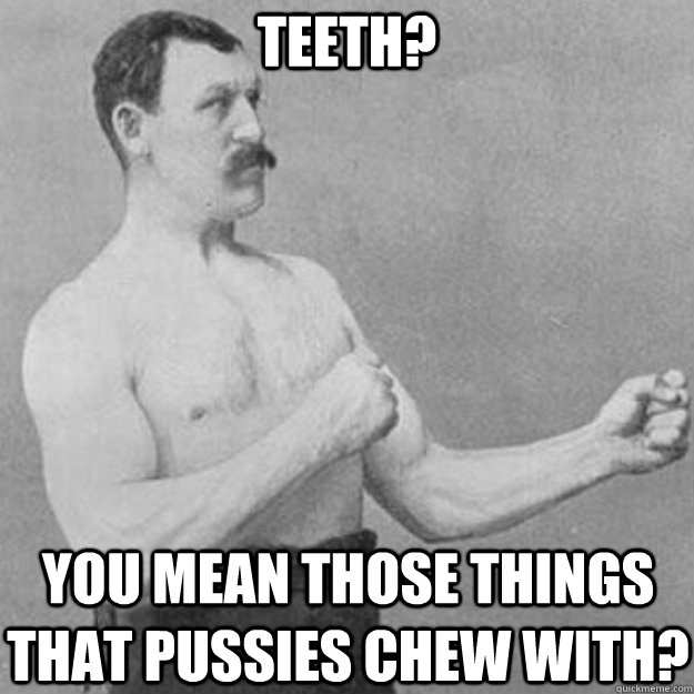 Teeth? You mean those things that pussies chew with?  overly manly man