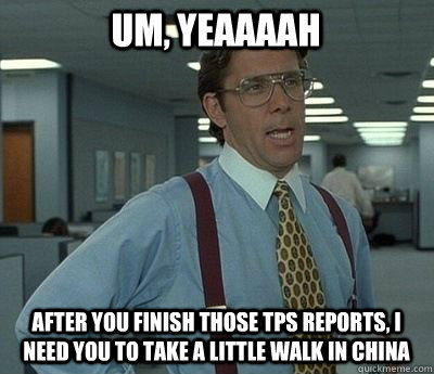 um, Yeaaaah After you finish those tps reports, I need you to take a little walk in china  Bill lumberg